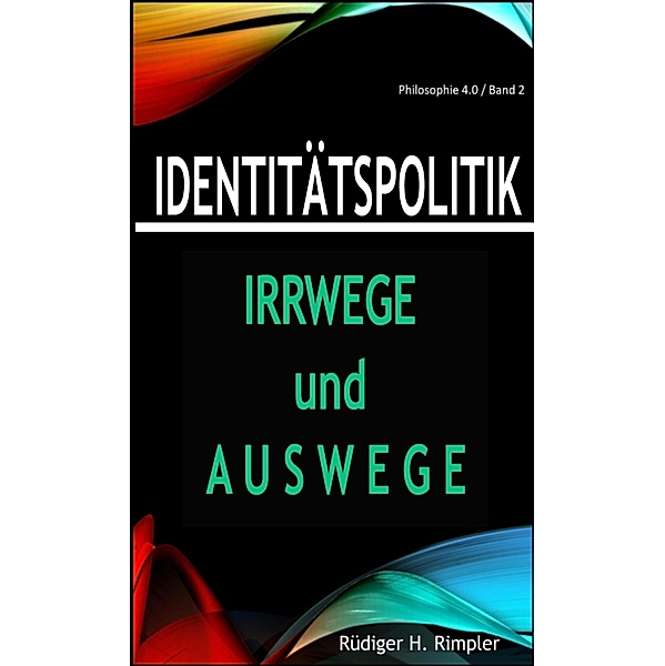 Identitätspolitik: Irrwege und Auswege / Philosophie 4.0 Bd.2, Rüdiger H. Rimpler