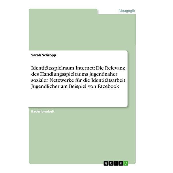 Identitätsspielraum Internet: Die Relevanz des Handlungsspielraums jugendnaher sozialer Netzwerke für die Identitätsarbe, Sarah Schropp