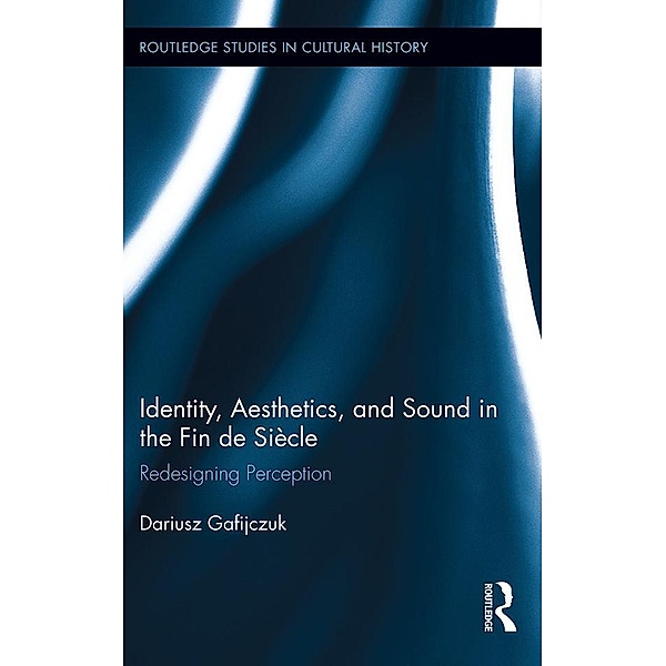 Identity, Aesthetics, and Sound in the Fin de Siècle / Routledge Studies in Cultural History, Dariusz Gafijczuk