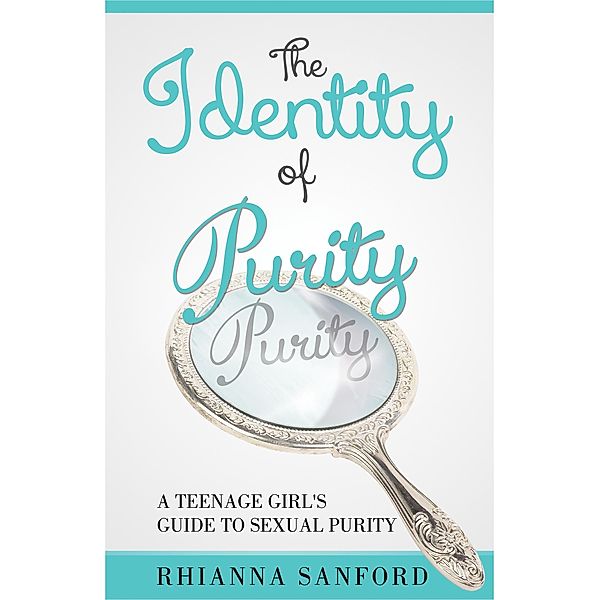 Identity of Purity: A Teenage Girl's Guide to Sexual Purity, Rhianna Sanford
