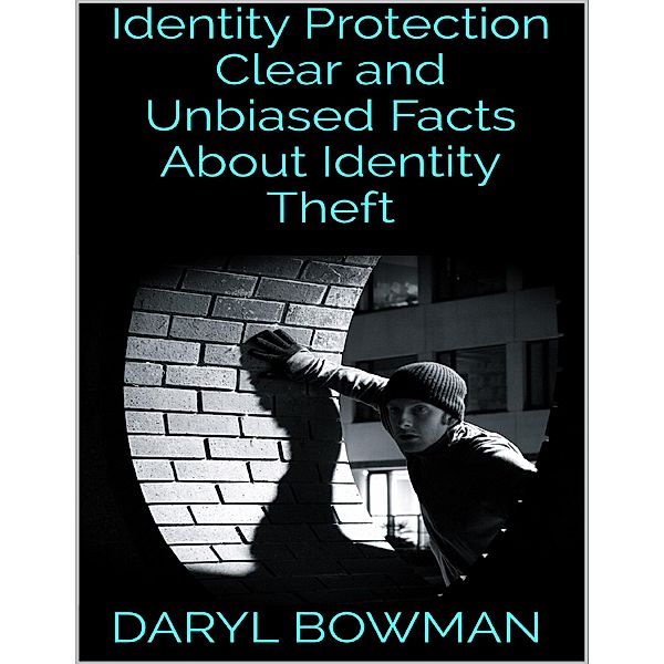 Identity Protection: Clear and Unbiased Facts About Identity Theft, Daryl Bowman