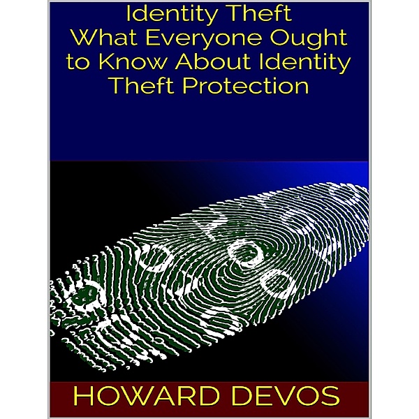 Identity Theft: What Everyone Ought to Know About Identity Theft Protection, Howard Devos