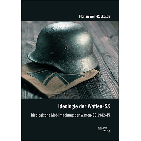 Ideologie der Waffen-SS: Ideologische Mobilmachung der Waffen-SS 1942-45, Florian Wolf-Roskosch