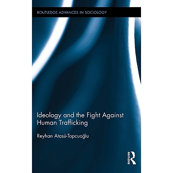 Ideology and the Fight Against Human Trafficking / Routledge Advances in Sociology, Reyhan Atasü-Topcuoglu
