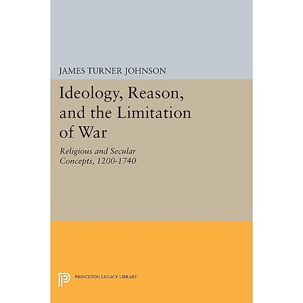 Ideology, Reason, and the Limitation of War / Princeton Legacy Library Bd.1533, James Turner Johnson