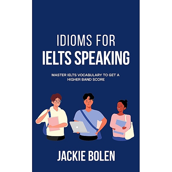 Idioms for IELT Speaking: Master IELTS Vocabulary to Get a Higher Band Score, Jackie Bolen