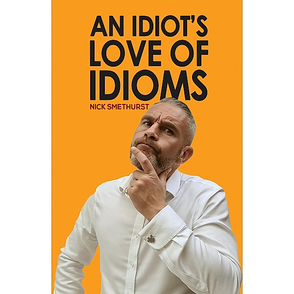 Idiot's Love of Idioms / Austin Macauley Publishers, Nick Smethurst