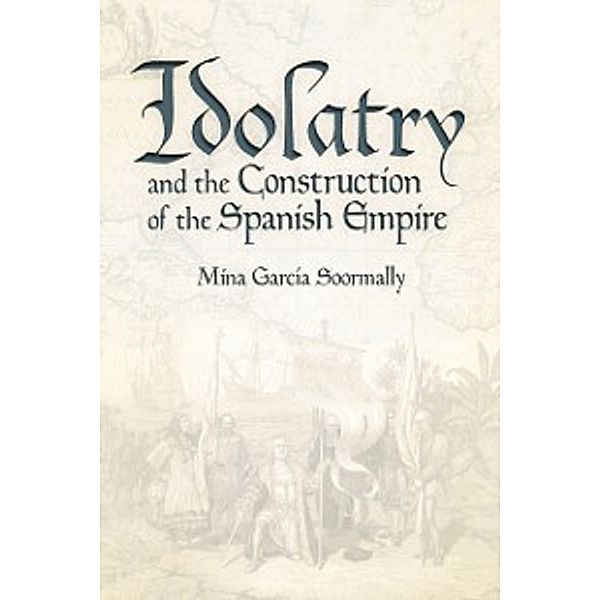 Idolatry and the Construction of the Spanish Empire, Garcia Soormally Mina Garcia Soormally