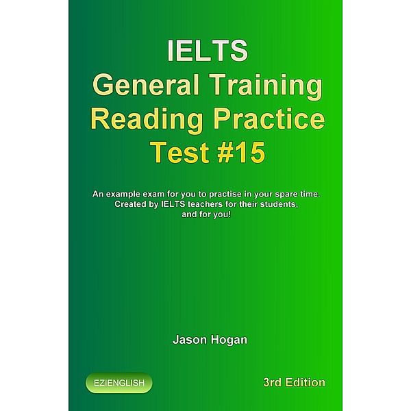 Ielts General Training Reading Practice Test #15. An Example Exam for You to Practise in Your Spare Time. Created by Ielts Teachers for their students, and for you! (IELTS General Training Reading Practice Tests, #15) / IELTS General Training Reading Practice Tests, Jason Hogan