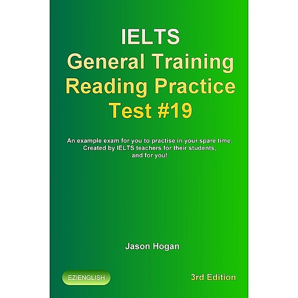 IELTS General Training Reading Practice Test #19. An Example Exam for You to Practise in Your Spare Time. Created by IELTS Teachers for their students, and for you! (IELTS General Training Reading Practice Tests, #19) / IELTS General Training Reading Practice Tests, Jason Hogan