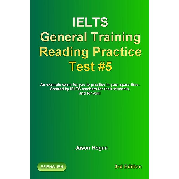 IELTS General Training Reading Practice Test #5. An Example Exam for You to Practise in Your Spare Time. Created by IELTS Teachers for their students, and for you! (IELTS General Training Reading Practice Tests, #5) / IELTS General Training Reading Practice Tests, Jason Hogan