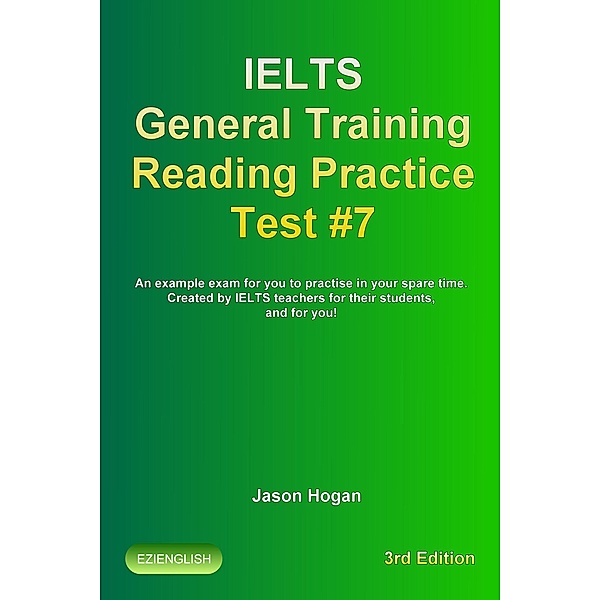 IELTS General Training Reading Practice Test #7. An Example Exam for You to Practise in Your Spare Time. Created by IELTS Teachers for their students, and for you! (IELTS General Training Reading Practice Tests, #7) / IELTS General Training Reading Practice Tests, Jason Hogan