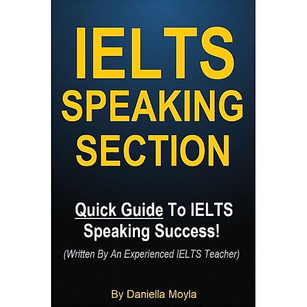 IELTS Speaking Section - Quick Guide To IELTS Speaking Success! (Written By An Experienced IELTS Teacher), Daniella Moyla