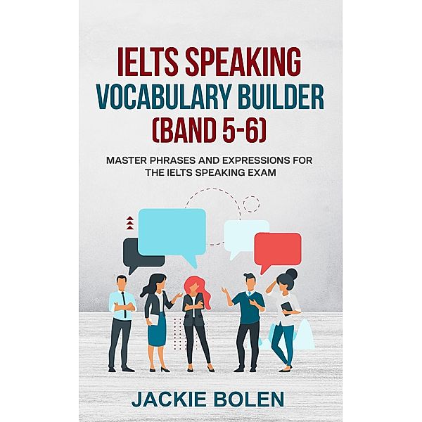 IELTS Speaking Vocabulary Builder (Band 5-6): Master Phrases and Expressions for the IELTS Speaking Exam, Jackie Bolen