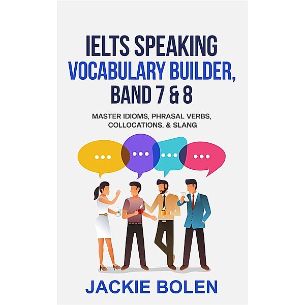 IELTS Speaking Vocabulary Builder Band 7 & 8: Master Idioms, Phrasal Verbs, Collocations, & Slang, Jackie Bolen