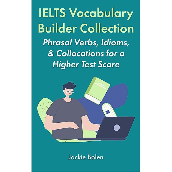 IELTS Vocabulary Builder Collection: Phrasal Verbs, Idioms, & Collocations for a Higher Test Score, Jackie Bolen