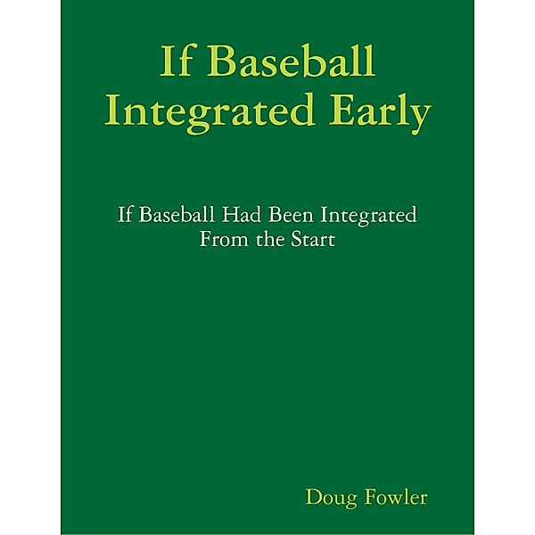 If Baseball Integrated Early - If Baseball Had Been Integrated from the Start, Doug Fowler