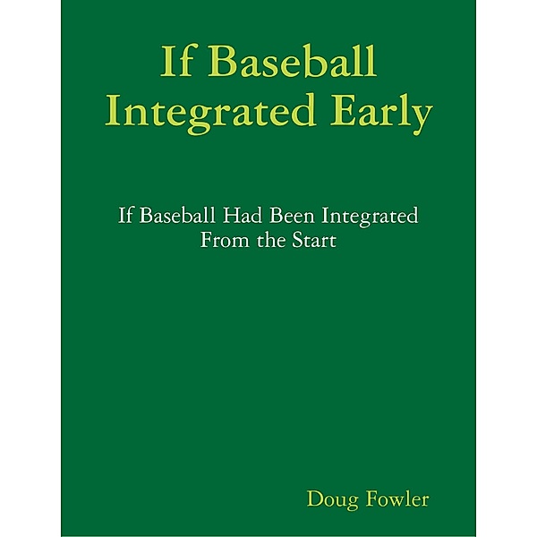 If Baseball Integrated Early - If Baseball Had Been Integrated from the Start, Doug Fowler