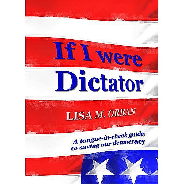 If I were Dictator: a tongue-in-cheek guide to saving our democracy, Lisa Orban