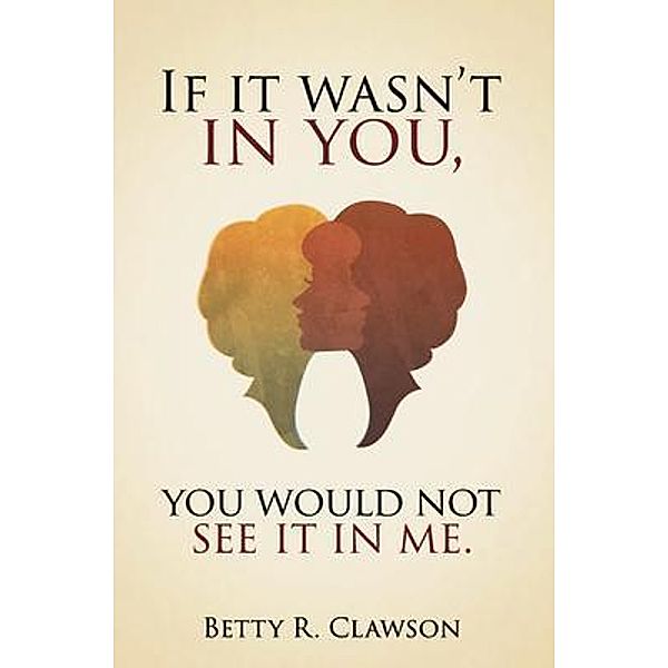 If it wasn't in you,You would not see it in me, Betty R. Clawson
