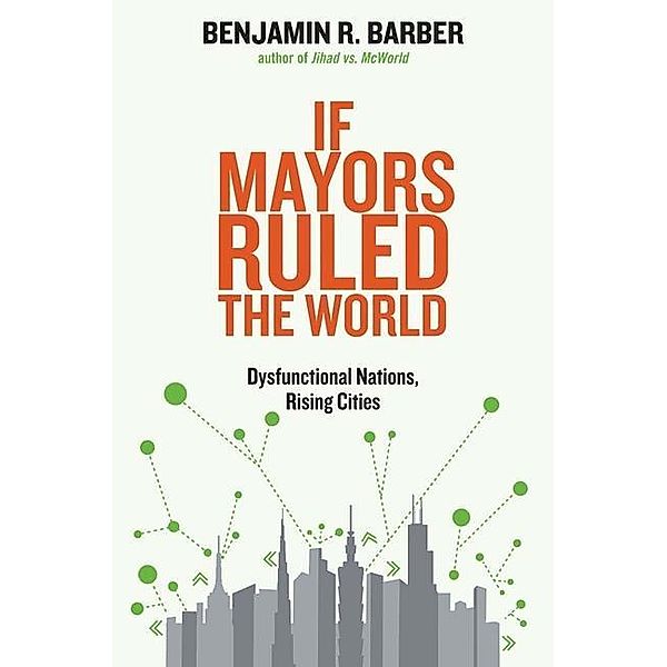 If Mayors Ruled The World - Dysfunctional Nations,  Rising Cities; ., Benjamin R. Barber