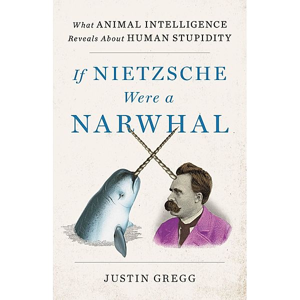 If Nietzsche Were a Narwhal, Justin Gregg