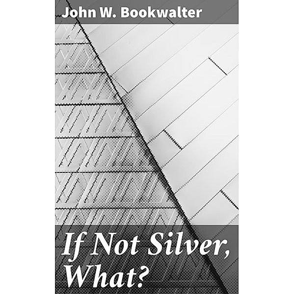 If Not Silver, What?, John W. Bookwalter