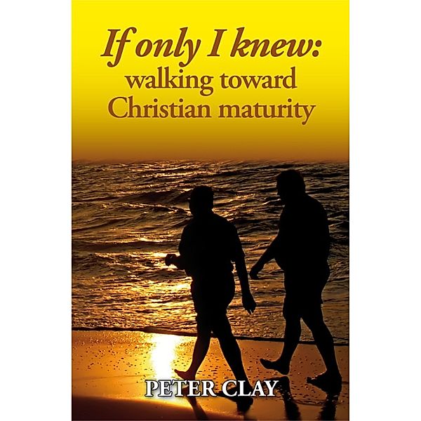 If Only I Knew: Walking Toward Christian Maturity, Peter Clay