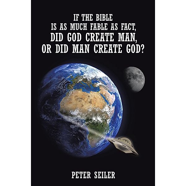 If the Bible Is as Much Fable as Fact, Did God Create Man or Did Man Create God?, Peter Seiler