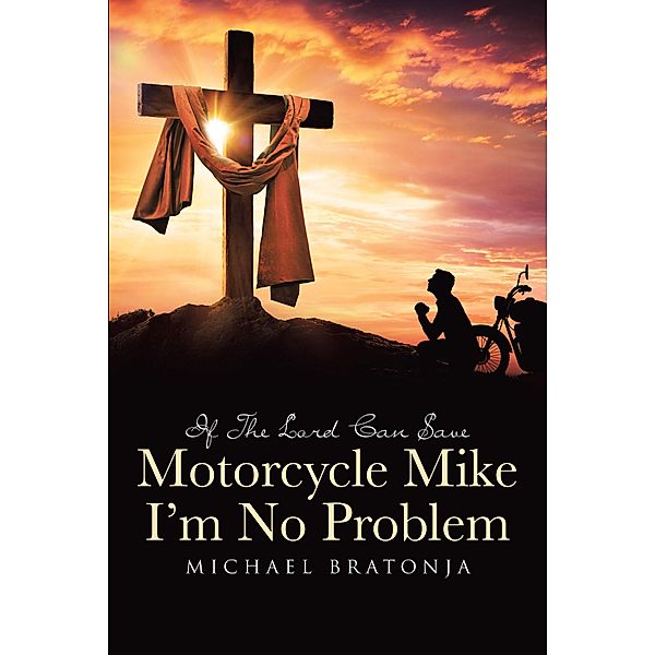 If The Lord Can Save Motorcycle Mike, I'm No Problem / Christian Faith Publishing, Inc., Michael Bratonja