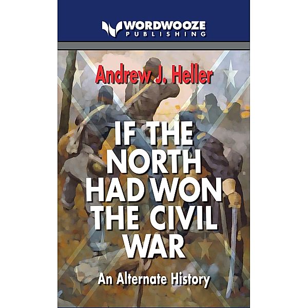 If the North Had Won the Civil War: An alternate history, Andew J Heller