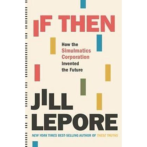 If Then - How the Simulmatics Corporation Invented  the Future, Jill Lepore