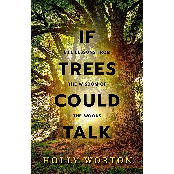 If Trees Could Talk: Life Lessons from the Wisdom of the Woods, Holly Worton