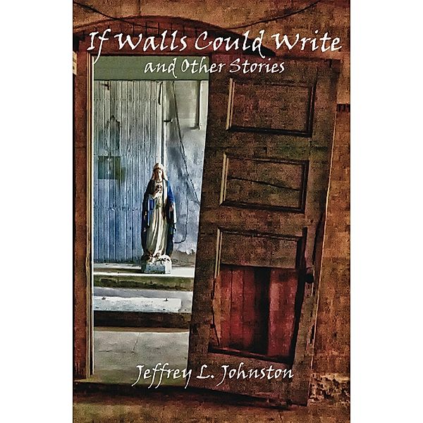 If Walls Could Write and Other Stories / Jeffrey Johnston, Jeffrey Johnston