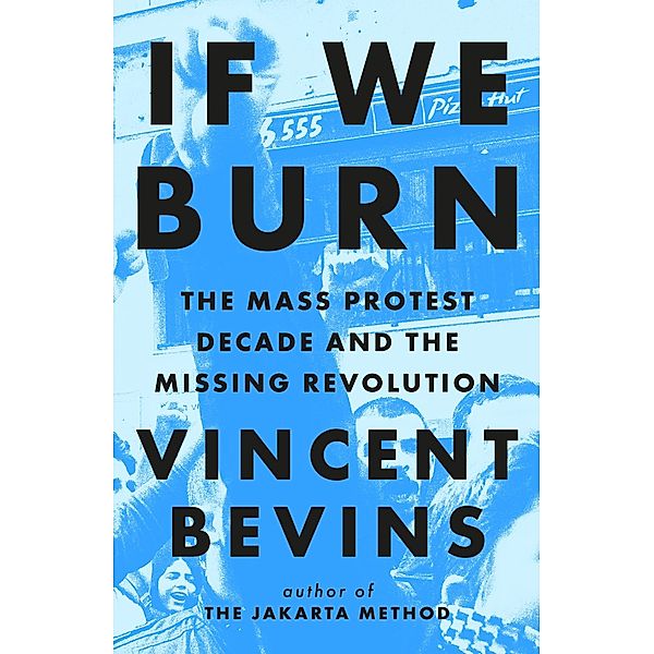 If We Burn: The Mass Protest Decade and the Missing Revolution, Vincent Bevins