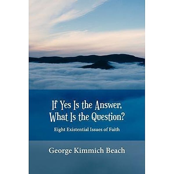 If Yes is the Answer, What is the Question? Eight Existential Issues of Faith / ReadersMagnet LLC, George Kimmich Beach