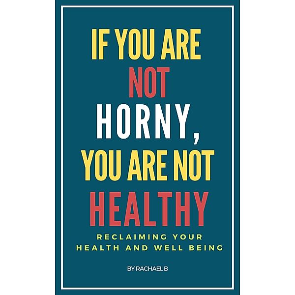 If You Are Not Horny, You Are Not Healthy: Reclaiming Your Health and Well Being, Rachael B