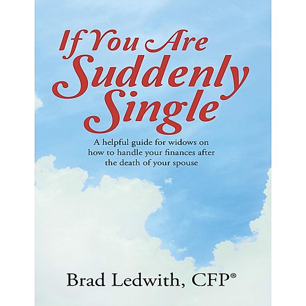 If You Are Suddenly Single:  A Helpful Guide for Widows On How to Handle Your Finances After the Death of Your Spouse, Cfp® Ledwith