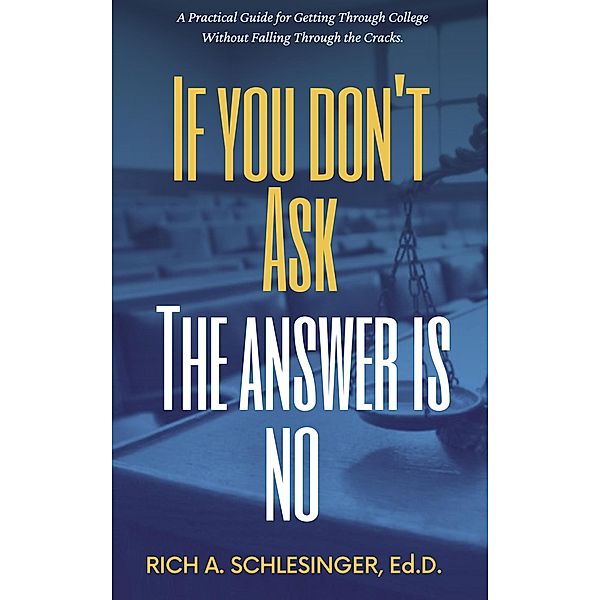 If You Don't Ask The Answer Is No: A Practical Guide for Getting Through College Without Falling Through the Cracks, Rich A. Schlesinger