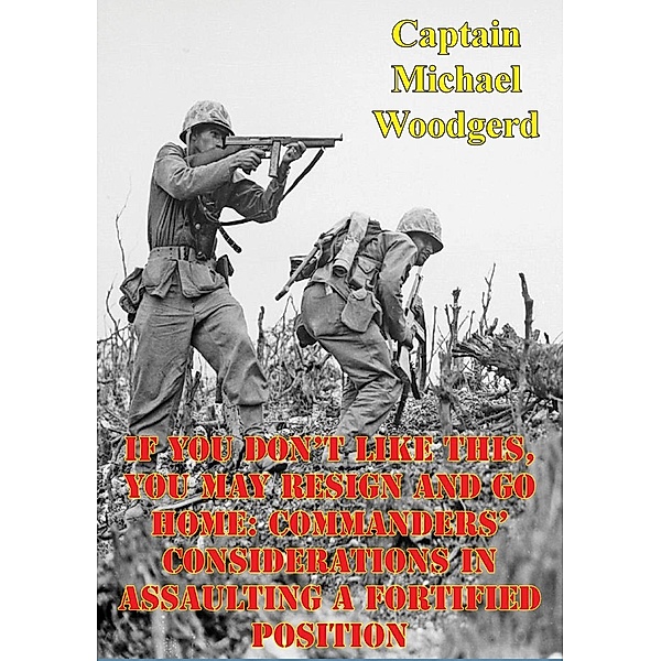 If You Don't Like This, You May Resign And Go Home: Commanders' Considerations In Assaulting A Fortified Position, Captain Michael Woodgerd