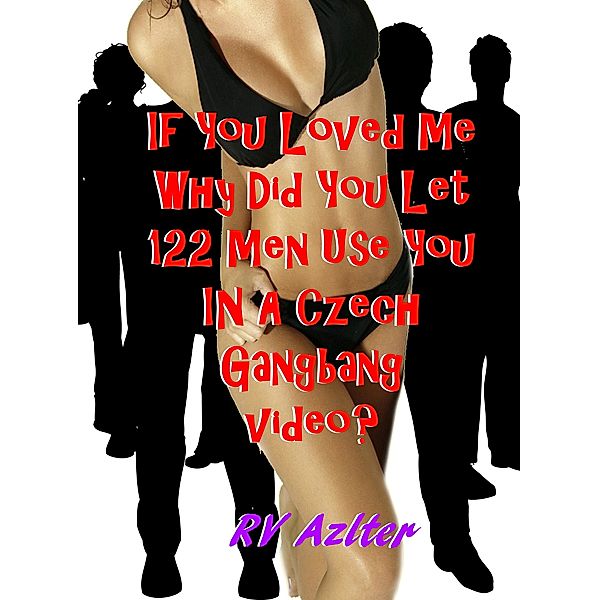 If You Loved Me Why Did You Let 122 Men Use You In A Czech Gangbang Video?, RV Azlter