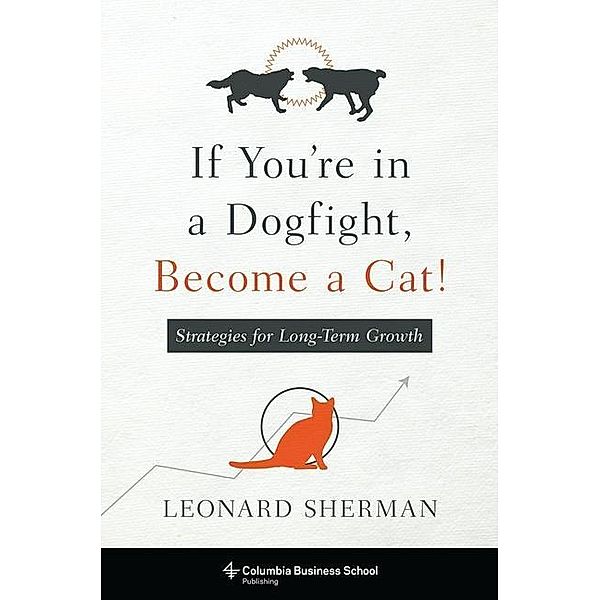 If You're in a Dogfight, Become a Cat!: Strategies for Long-Term Growth, Leonard Sherman