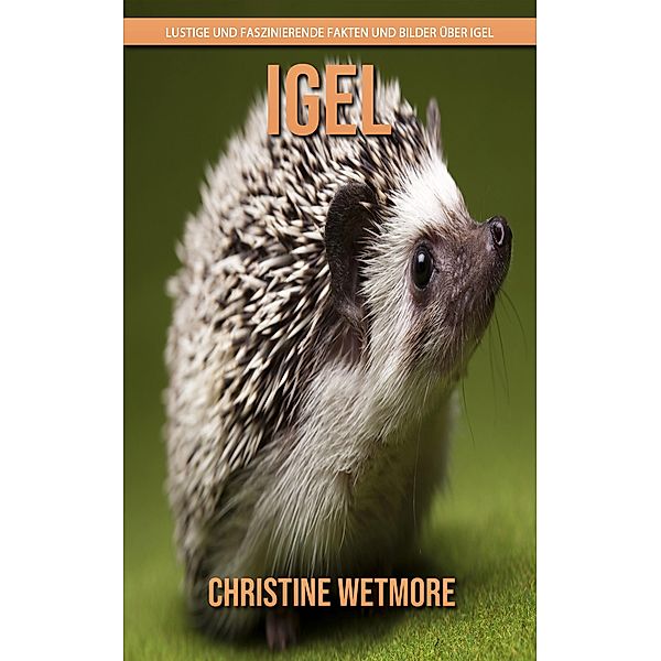 Igel - Lustige und faszinierende Fakten und Bilder über Igel, Christine Wetmore