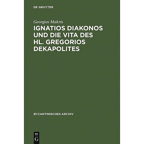 Ignatios Diakonos und die Vita des Hl. Gregorios Dekapolites / Byzantinisches Archiv Bd.17, Georgios Makris