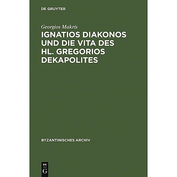 Ignatios Diakonos und die Vita des Hl. Gregorios Dekapolites / Byzantinisches Archiv Bd.17, Georgios Makris