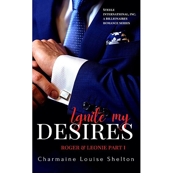 Ignite My Desires Roger & Leonie Part I (STEELE International, Inc. A Billionaires Romance Series, #3) / STEELE International, Inc. A Billionaires Romance Series, Charmaine Louise Shelton