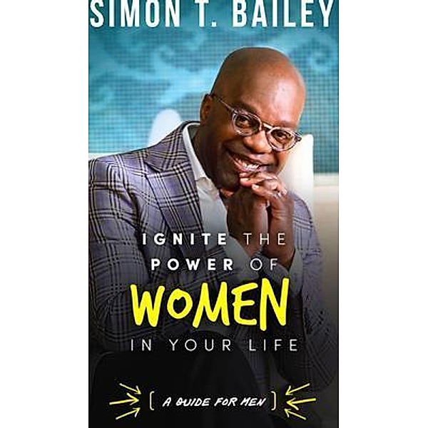 Ignite the Power of Women in Your Life - a Guide for Men, Simon Bailey