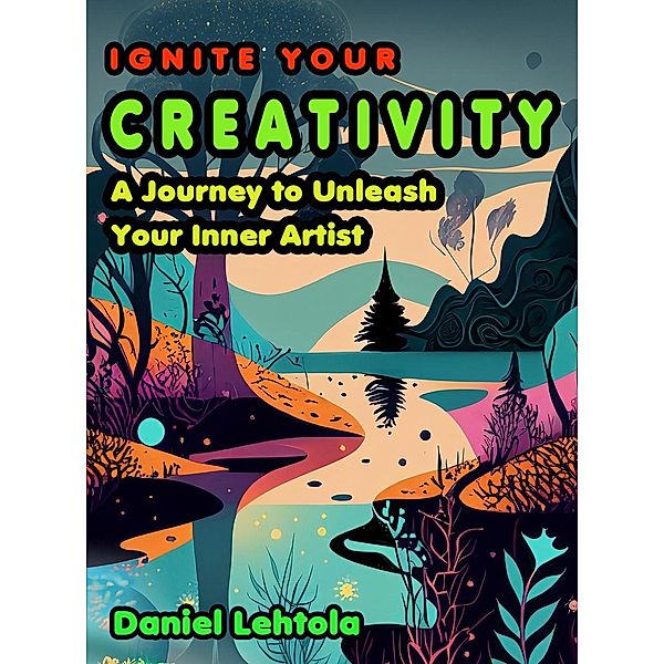 Ignite Your Creativity: A Journey to Unleash Your Inner Artist, Daniel Lehtola