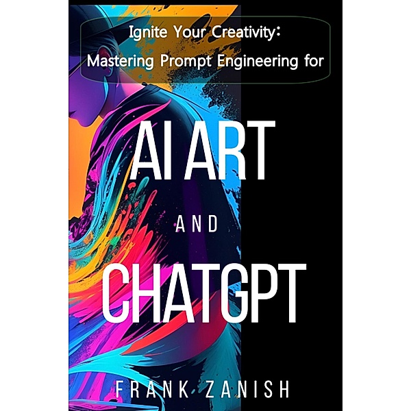 Ignite Your Creativity: Mastering Prompt Engineering for AI Art and ChatGPT, Frank Zanish