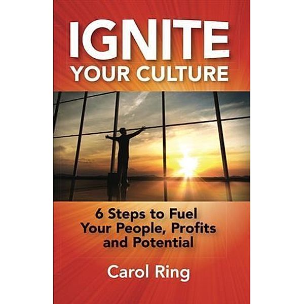 Ignite Your Culture: 6 Steps to Fuel Your People, Profits and Potential, Carol Ring